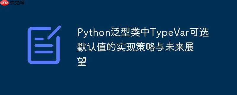 python泛型类中typevar可选默认值的实现策略与未来展望