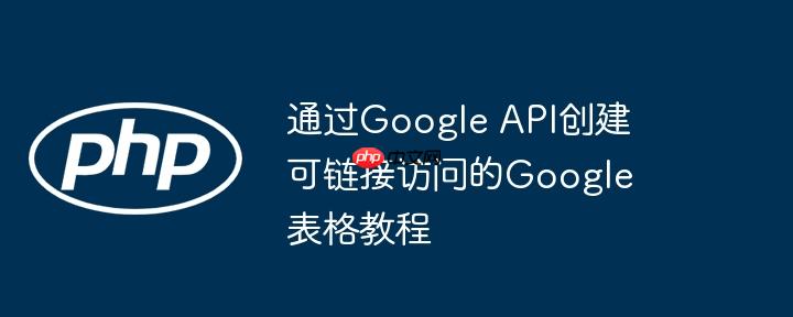 通过Google API创建可链接访问的Google表格教程
