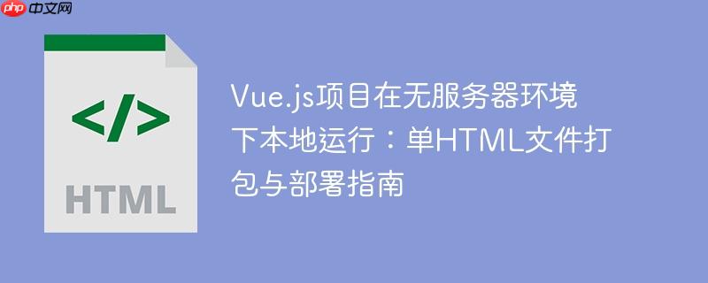 Vue.js项目在无服务器环境下本地运行：单HTML文件打包与部署指南