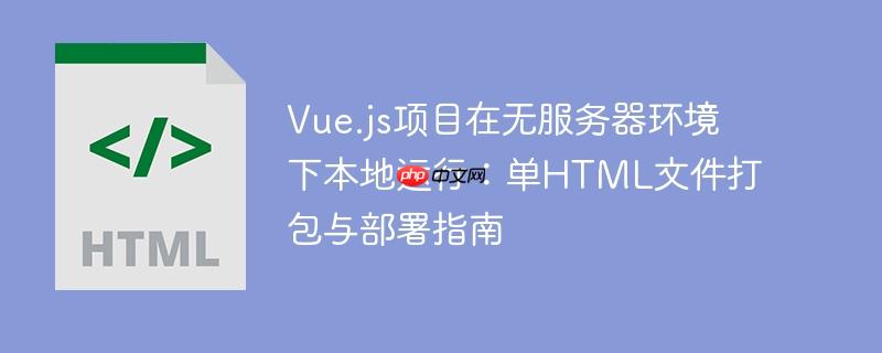 Vue.js项目在无服务器环境下本地运行：单HTML文件打包与部署指南