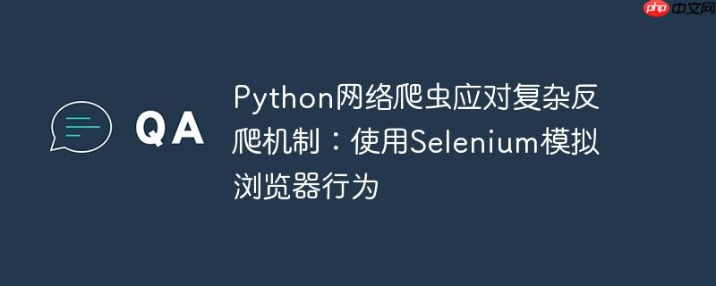 Python网络爬虫应对复杂反爬机制：使用Selenium模拟浏览器行为