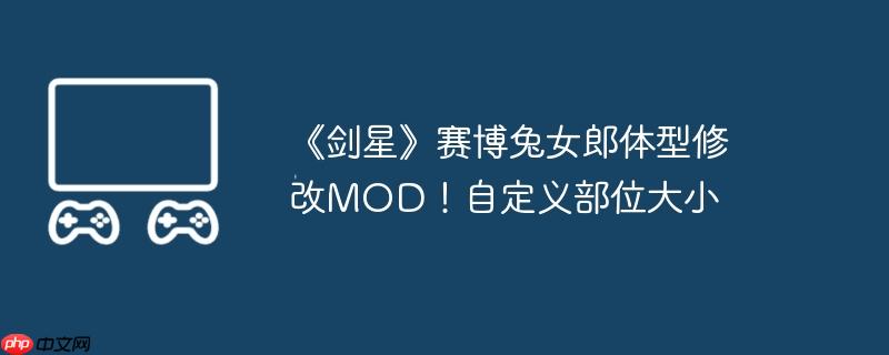 《剑星》赛博兔女郎体型修改mod!自定义部位大小