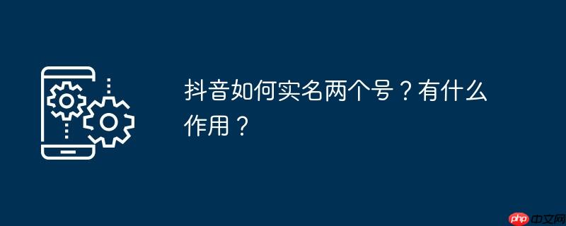 抖音如何实名两个号？有什么作用？