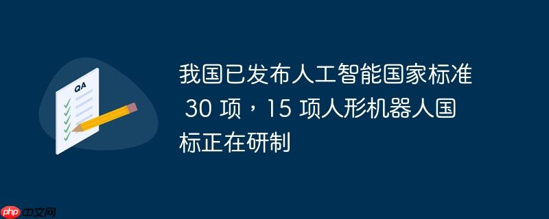 我国已发布人工智能国家标准 30 项，15 项人形机器人国标正在研制