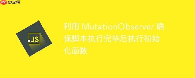 利用 mutationobserver 确保脚本执行完毕后执行初始化函数