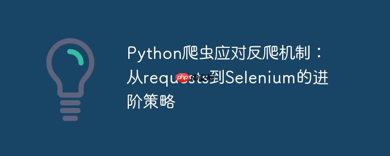 Python爬虫应对反爬机制:从requests到Selenium的进阶策略