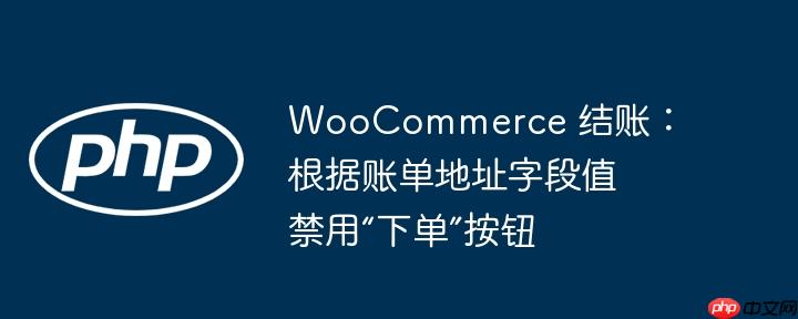 WooCommerce 结账:根据账单地址字段值禁用“下单”按钮
