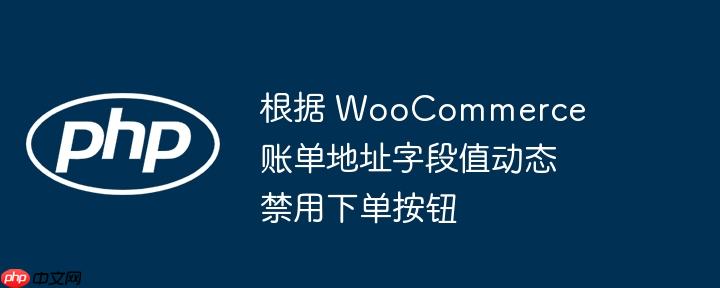 根据 woocommerce 账单地址字段值动态禁用下单按钮