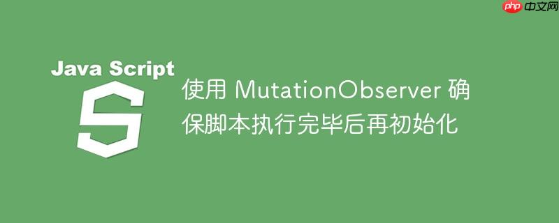 使用 mutationobserver 确保脚本执行完毕后再初始化