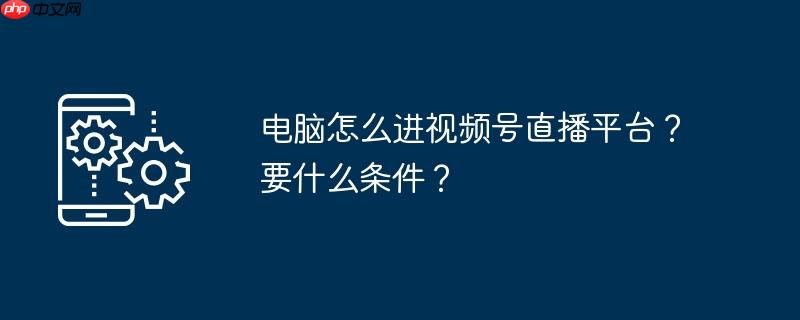 电脑怎么进视频号直播平台？要什么条件？