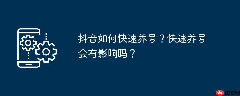 抖音如何快速养号?快速养号会有影响吗?
