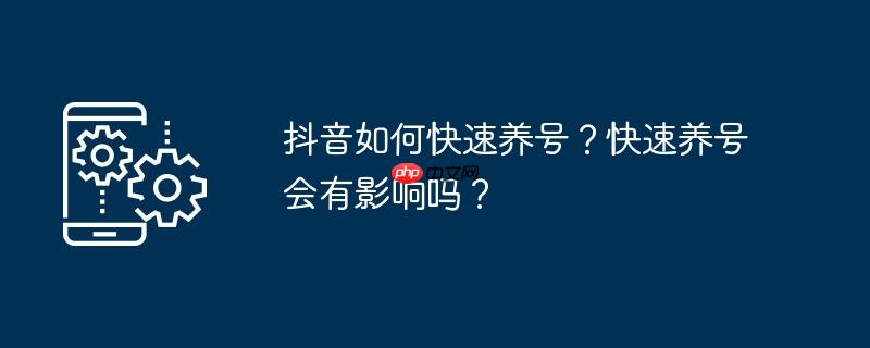 抖音如何快速养号？快速养号会有影响吗？