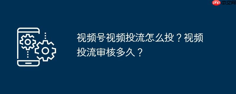 视频号视频投流怎么投？视频投流审核多久？