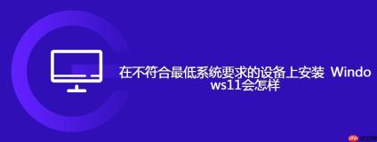 在不符合最低系统要求的设备上安装 Windows11会怎样