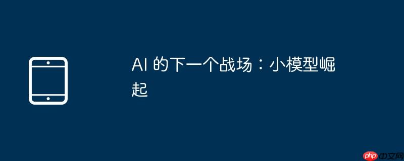 AI 的下一个战场：小模型崛起