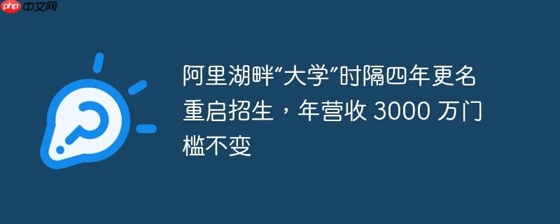 阿里湖畔“大学”时隔四年更名重启招生，年营收 3000 万门槛不变