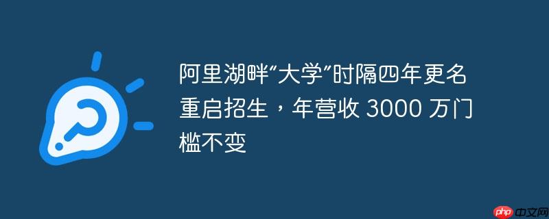 阿里湖畔“大学”时隔四年更名重启招生,年营收 3000 万门槛不变