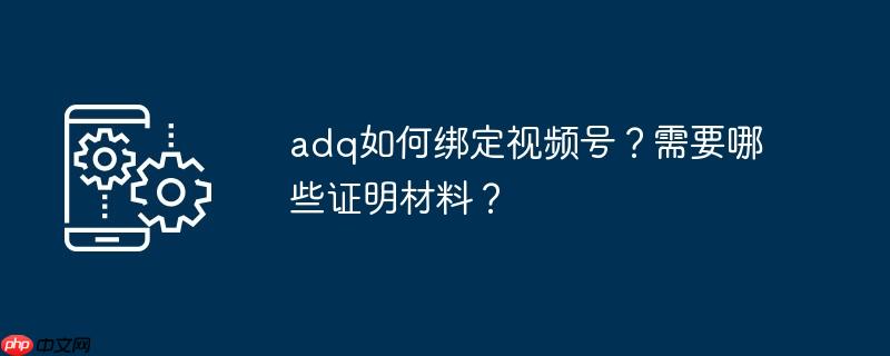 adq如何绑定视频号？需要哪些证明材料？