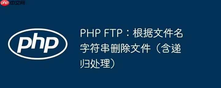 PHP FTP：根据文件名字符串删除文件（含递归处理）
