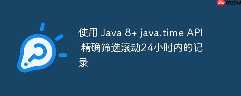 使用 Java 8+ java.time API 精确筛选滚动24小时内的记录