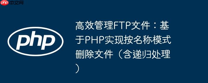 高效管理FTP文件：基于PHP实现按名称模式删除文件（含递归处理）
