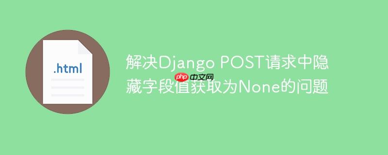 解决Django POST请求中隐藏字段值获取为None的问题