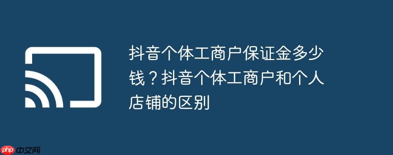 抖音个体工商户保证金多少钱？抖音个体工商户和个人店铺的区别