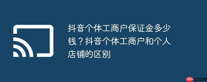 抖音个体工商户保证金多少钱？抖音个体工商户和个人店铺的区别