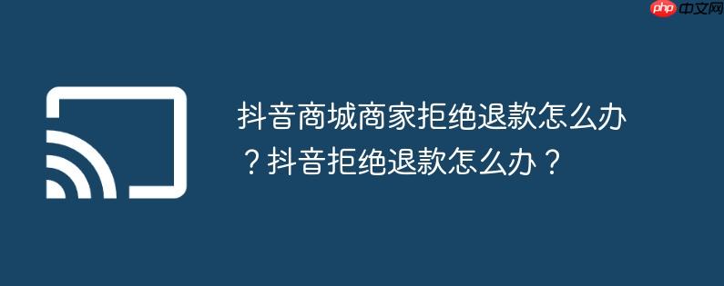 抖音商城商家拒绝退款怎么办?抖音拒绝退款怎么办?