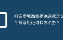 抖音商城商家拒绝退款怎么办？抖音拒绝退款怎么办？