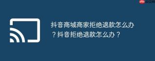 抖音商城商家拒绝退款怎么办？抖音拒绝退款怎么办？