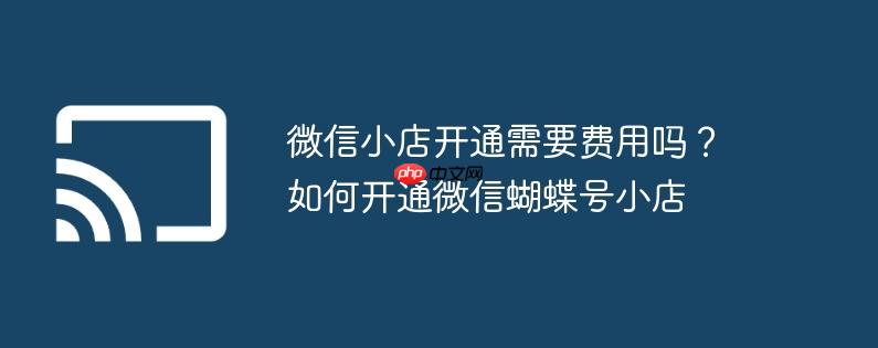 微信小店开通需要费用吗?如何开通微信蝴蝶号小店