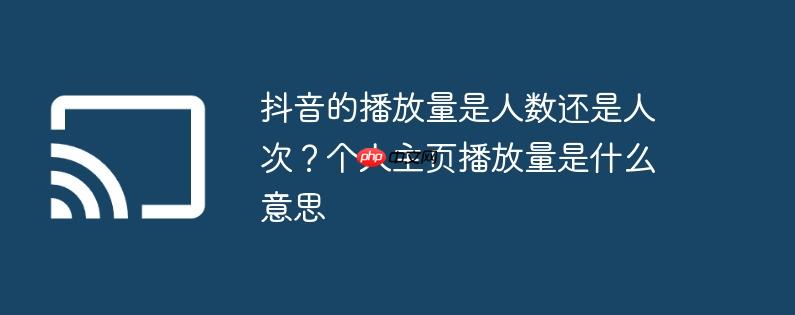 抖音的播放量是人数还是人次?个人主页播放量是什么意思
