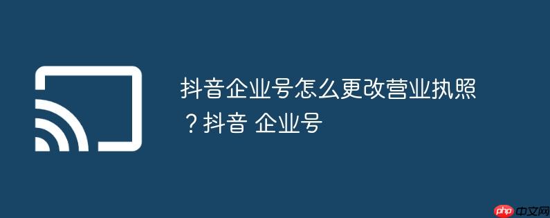抖音企业号怎么更改营业执照?抖音 企业号