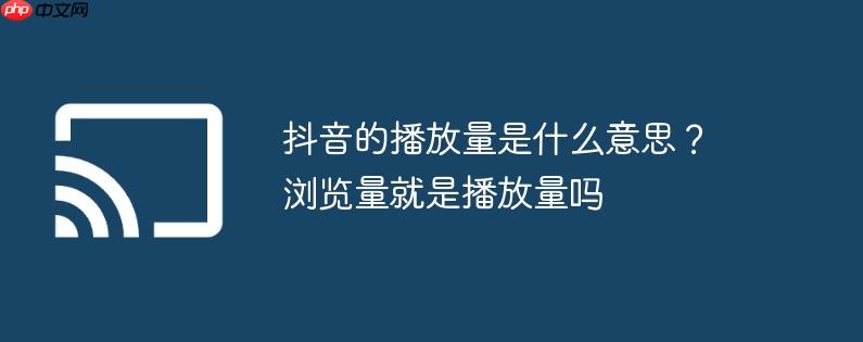 抖音的播放量是什么意思?浏览量就是播放量吗