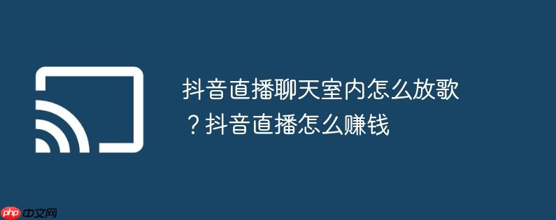 抖音直播聊天室内怎么放歌？抖音直播怎么赚钱