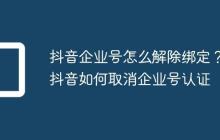 抖音企业号怎么解除绑定？抖音如何取消企业号认证