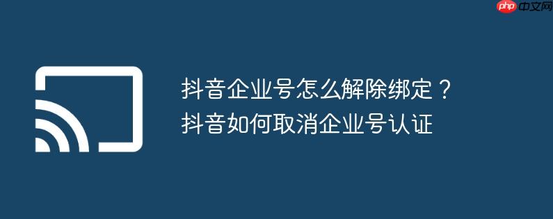 抖音企业号怎么解除绑定?抖音如何取消企业号认证