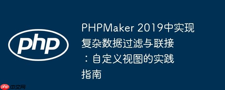 PHPMaker 2019中实现复杂数据过滤与联接:自定义视图的实践指南