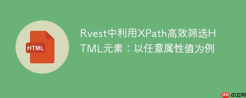 Rvest中利用XPath高效筛选HTML元素：以任意属性值为例