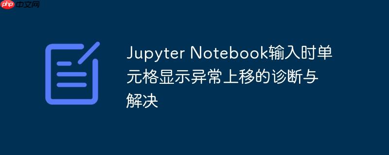 Jupyter Notebook输入时单元格显示异常上移的诊断与解决

