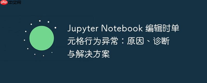 Jupyter Notebook 编辑时单元格行为异常:原因、诊断与解决方案