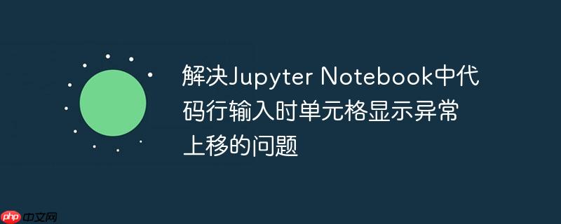 解决jupyter notebook中代码行输入时单元格显示异常上移的问题