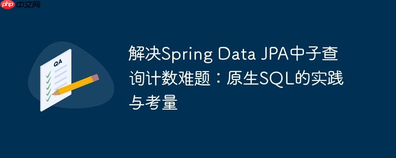 解决Spring Data JPA中子查询计数难题:原生SQL的实践与考量