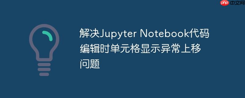 解决Jupyter Notebook代码编辑时单元格显示异常上移问题
