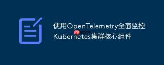 使用OpenTelemetry全面监控Kubernetes集群核心组件