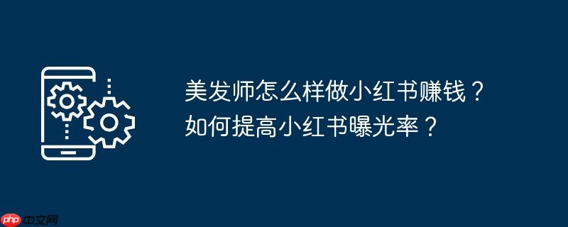 美发师怎么样做小红书赚钱?如何提高小红书曝光率?