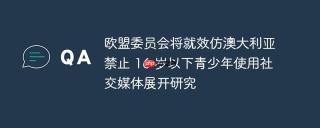 欧盟委员会将就效仿澳大利亚禁止 16 岁以下青少年使用社交媒体展开研究