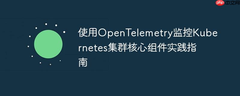 使用OpenTelemetry监控Kubernetes集群核心组件实践指南

