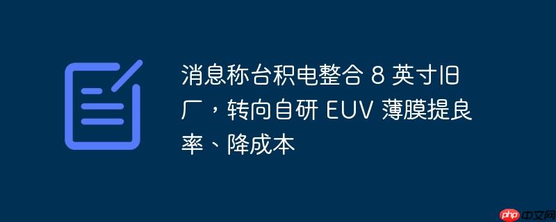 消息称台积电整合 8 英寸旧厂，转向自研 EUV 薄膜提良率、降成本